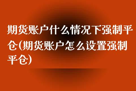 期货账户什么情况下强制平仓(期货账户怎么设置强制平仓)_https://www.qianjuhuagong.com_期货直播_第1张