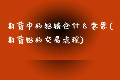 期货中的铝锁仓什么意思(期货铝的交易流程)_https://www.qianjuhuagong.com_期货行情_第1张