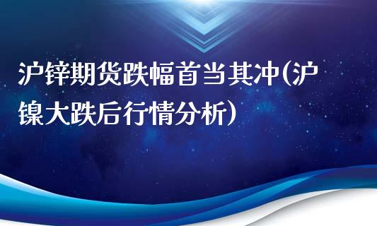 沪锌期货跌幅首当其冲(沪镍大跌后行情分析)_https://www.qianjuhuagong.com_期货行情_第1张