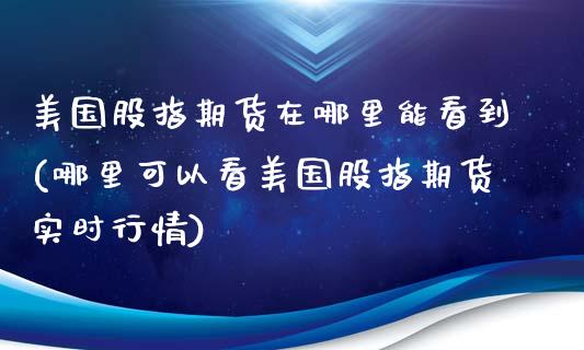 美国股指期货在哪里能看到(哪里可以看美国股指期货实时行情)_https://www.qianjuhuagong.com_期货百科_第1张