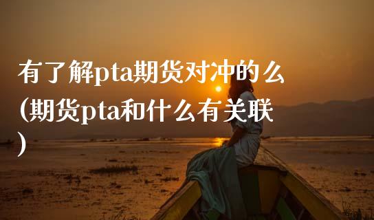 有了解pta期货对冲的么(期货pta和什么有关联)_https://www.qianjuhuagong.com_期货行情_第1张