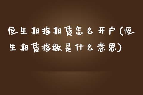 恒生期指期货怎么开户(恒生期货指数是什么意思)_https://www.qianjuhuagong.com_期货行情_第1张