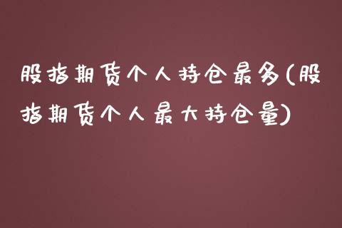 股指期货个人持仓最多(股指期货个人最大持仓量)_https://www.qianjuhuagong.com_期货百科_第1张