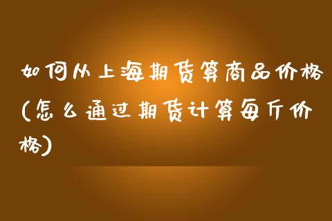 如何从上海期货算商品价格(怎么通过期货计算每斤价格)_https://www.qianjuhuagong.com_期货行情_第1张