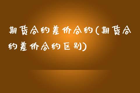 期货合约差价合约(期货合约差价合约区别)_https://www.qianjuhuagong.com_期货平台_第1张