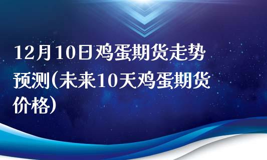 12月10日鸡蛋期货走势预测(未来10天鸡蛋期货价格)_https://www.qianjuhuagong.com_期货开户_第1张