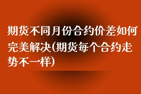 期货不同月份合约价差如何完美解决(期货每个合约走势不一样)_https://www.qianjuhuagong.com_期货行情_第1张