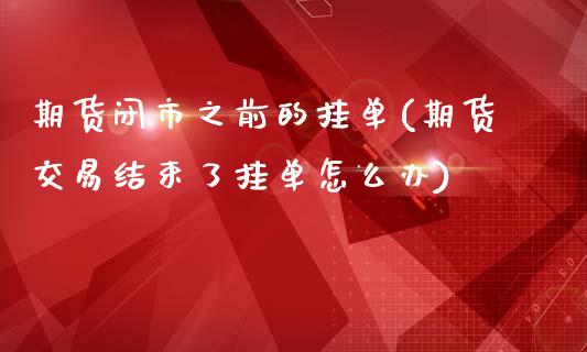 期货闭市之前的挂单(期货交易结束了挂单怎么办)_https://www.qianjuhuagong.com_期货平台_第1张