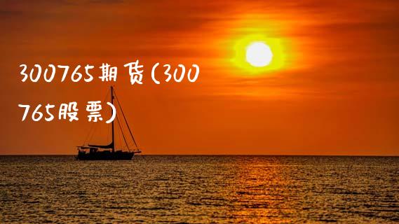 300765期货(300765股票)_https://www.qianjuhuagong.com_期货开户_第1张