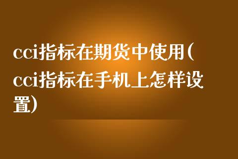 cci指标在期货中使用(cci指标在手机上怎样设置)_https://www.qianjuhuagong.com_期货行情_第1张