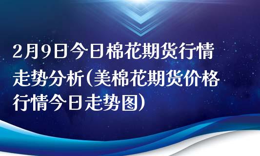 2月9日今日棉花期货行情走势分析(美棉花期货价格行情今日走势图)_https://www.qianjuhuagong.com_期货开户_第1张