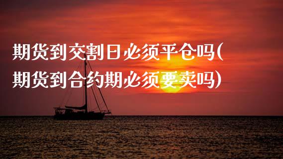 期货到交割日必须平仓吗(期货到合约期必须要卖吗)_https://www.qianjuhuagong.com_期货百科_第1张