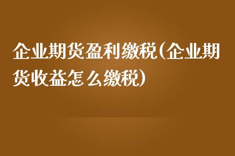 企业期货盈利缴税(企业期货收益怎么缴税)_https://www.qianjuhuagong.com_期货开户_第1张