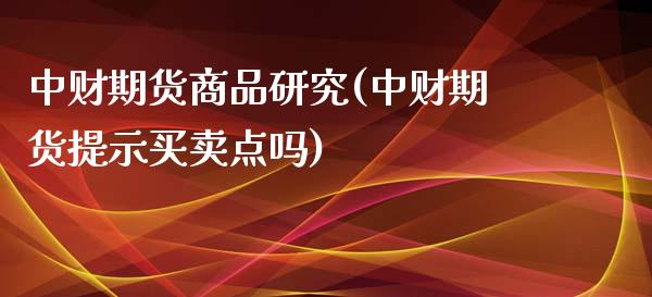 中财期货商品研究(中财期货提示买卖点吗)_https://www.qianjuhuagong.com_期货行情_第1张