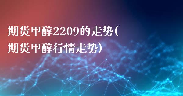 期货甲醇2209的走势(期货甲醇行情走势)_https://www.qianjuhuagong.com_期货平台_第1张