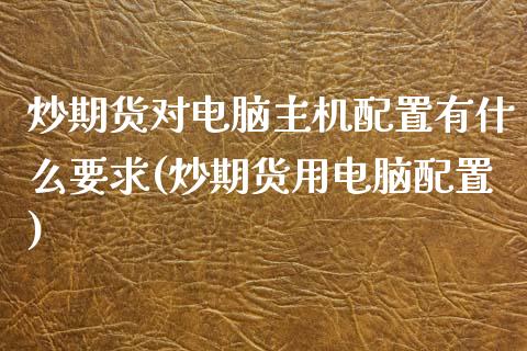 炒期货对电脑主机配置有什么要求(炒期货用电脑配置)_https://www.qianjuhuagong.com_期货开户_第1张