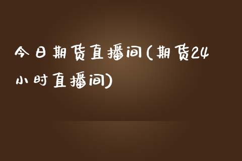 今日期货直播间(期货24小时直播间)_https://www.qianjuhuagong.com_期货开户_第1张