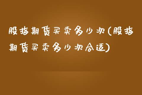 股指期货买卖多少次(股指期货买卖多少次合适)_https://www.qianjuhuagong.com_期货直播_第1张