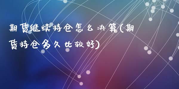 期货继续持仓怎么决算(期货持仓多久比较好)_https://www.qianjuhuagong.com_期货百科_第1张