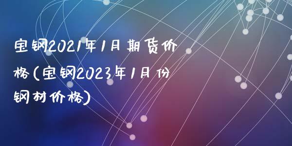 宝钢2021年1月期货价格(宝钢2023年1月份钢材价格)_https://www.qianjuhuagong.com_期货平台_第1张