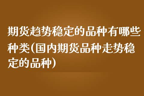 期货趋势稳定的品种有哪些种类(国内期货品种走势稳定的品种)_https://www.qianjuhuagong.com_期货直播_第1张