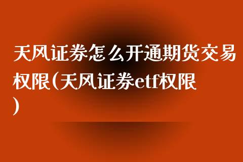 天风证券怎么开通期货交易权限(天风证券etf权限)_https://www.qianjuhuagong.com_期货百科_第1张