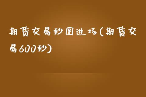 期货交易秒图进场(期货交易600秒)_https://www.qianjuhuagong.com_期货直播_第1张