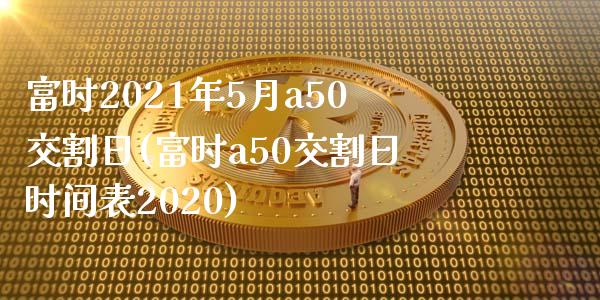 富时2021年5月a50交割日(富时a50交割日时间表2020)_https://www.qianjuhuagong.com_期货百科_第1张