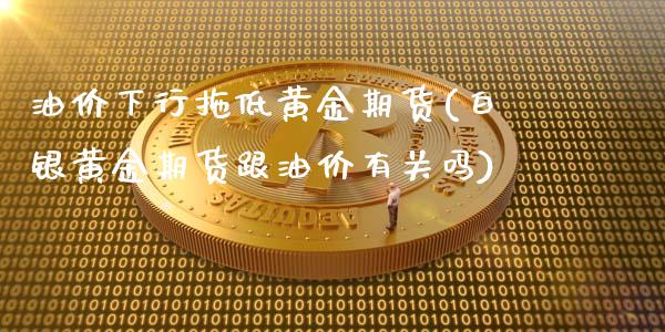 油价下行拖低黄金期货(白银黄金期货跟油价有关吗)_https://www.qianjuhuagong.com_期货直播_第1张