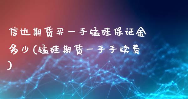 信达期货买一手锰硅保证金多少(锰硅期货一手手续费)_https://www.qianjuhuagong.com_期货平台_第1张