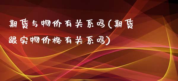 期货与物价有关系吗(期货跟实物价格有关系吗)_https://www.qianjuhuagong.com_期货直播_第1张