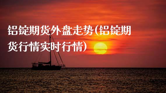 铝锭期货外盘走势(铝锭期货行情实时行情)_https://www.qianjuhuagong.com_期货直播_第1张