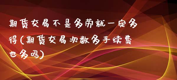 期货交易不是多劳就一定多得(期货交易次数多手续费也多吗)_https://www.qianjuhuagong.com_期货直播_第1张