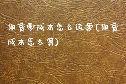 期货零成本怎么运营(期货成本怎么算)_https://www.qianjuhuagong.com_期货直播_第1张