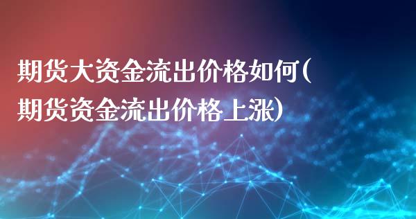 期货大资金流出价格如何(期货资金流出价格上涨)_https://www.qianjuhuagong.com_期货开户_第1张