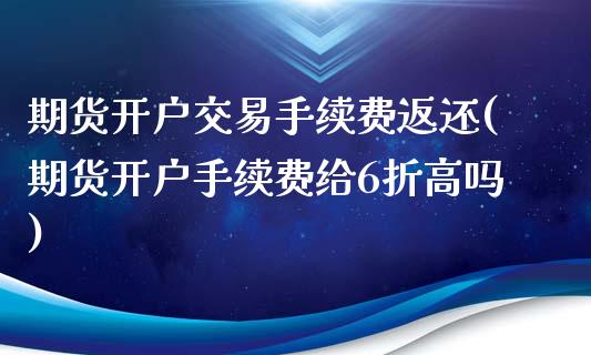 期货开户交易手续费返还(期货开户手续费给6折高吗)_https://www.qianjuhuagong.com_期货百科_第1张