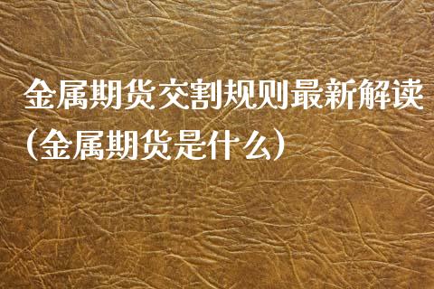 金属期货交割规则最新解读(金属期货是什么)_https://www.qianjuhuagong.com_期货平台_第1张