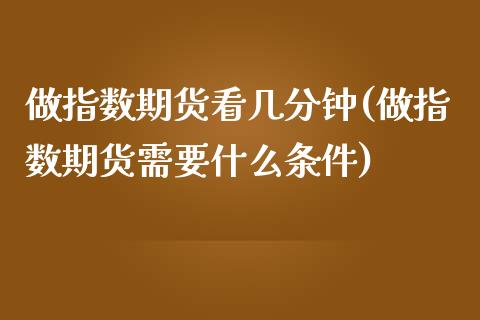 做指数期货看几分钟(做指数期货需要什么条件)_https://www.qianjuhuagong.com_期货开户_第1张