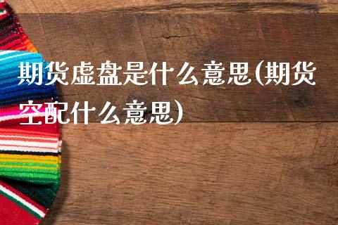 期货虚盘是什么意思(期货空配什么意思)_https://www.qianjuhuagong.com_期货平台_第1张