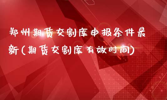 郑州期货交割库申报条件最新(期货交割库有效时间)_https://www.qianjuhuagong.com_期货平台_第1张