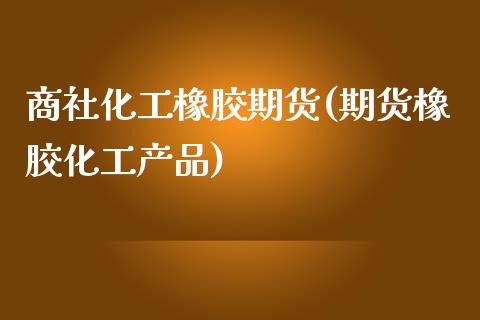 商社化工橡胶期货(期货橡胶化工产品)_https://www.qianjuhuagong.com_期货直播_第1张