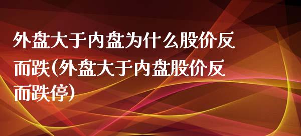 外盘大于内盘为什么股价反而跌(外盘大于内盘股价反而跌停)_https://www.qianjuhuagong.com_期货直播_第1张