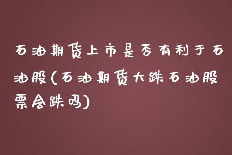 石油期货上市是否有利于石油股(石油期货大跌石油股票会跌吗)_https://www.qianjuhuagong.com_期货直播_第1张