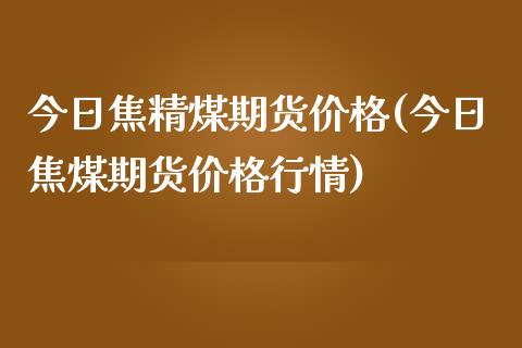 今日焦精煤期货价格(今日焦煤期货价格行情)_https://www.qianjuhuagong.com_期货直播_第1张