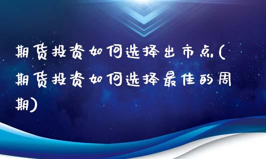 期货投资如何选择出市点(期货投资如何选择最佳的周期)_https://www.qianjuhuagong.com_期货百科_第1张