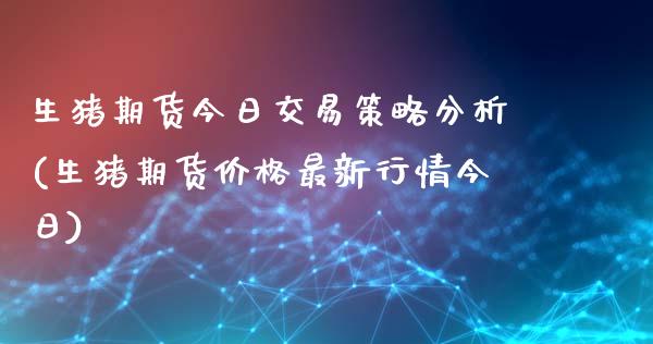 生猪期货今日交易策略分析(生猪期货价格最新行情今日)_https://www.qianjuhuagong.com_期货直播_第1张