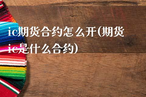 ic期货合约怎么开(期货ic是什么合约)_https://www.qianjuhuagong.com_期货平台_第1张