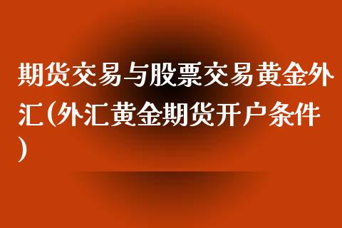 期货交易与股票交易黄金外汇(外汇黄金期货开户条件)_https://www.qianjuhuagong.com_期货行情_第1张