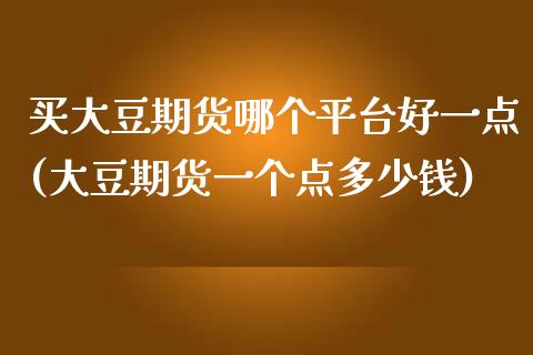 买大豆期货哪个平台好一点(大豆期货一个点多少钱)_https://www.qianjuhuagong.com_期货直播_第1张