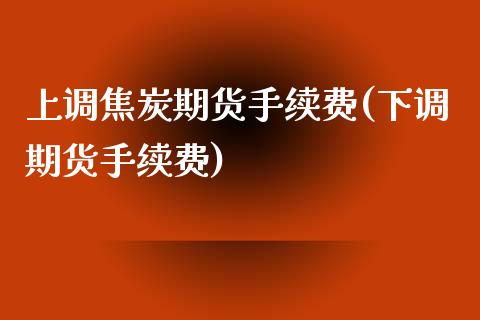 上调焦炭期货手续费(下调期货手续费)_https://www.qianjuhuagong.com_期货行情_第1张